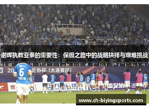 谢晖执教亚泰的重要性:保级之路中的战略抉择与艰难挑战 谢晖执教亚泰的重要性:保级之路中的战略抉择与艰难挑战