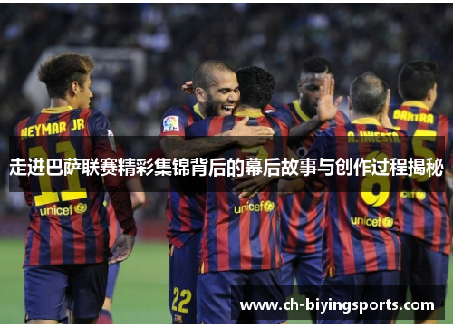 走进巴萨联赛精彩集锦背后的幕后故事与创作过程揭秘 走进巴萨联赛精彩集锦背后的幕后故事与创作过程揭秘