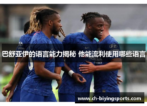 巴舒亚伊的语言能力揭秘 他能流利使用哪些语言 巴舒亚伊的语言能力揭秘 他能流利使用哪些语言