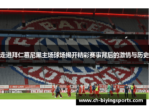 走进拜仁慕尼黑主场球场揭开精彩赛事背后的激情与历史