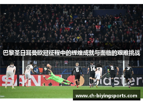 巴黎圣日耳曼欧冠征程中的辉煌成就与面临的艰难挑战