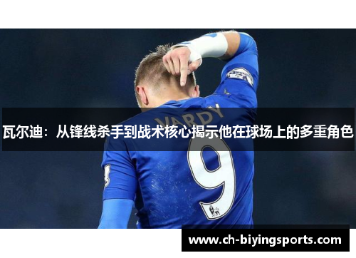瓦尔迪:从锋线杀手到战术核心揭示他在球场上的多重角色 瓦尔迪:从锋线杀手到战术核心揭示他在球场上的多重角色