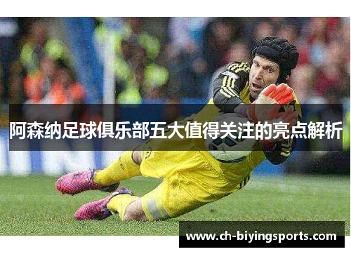 阿森纳足球俱乐部五大值得关注的亮点解析